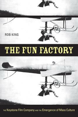 The Fun Factory: The Keystone Film Company and the Emergence of Mass Culture by Rob King