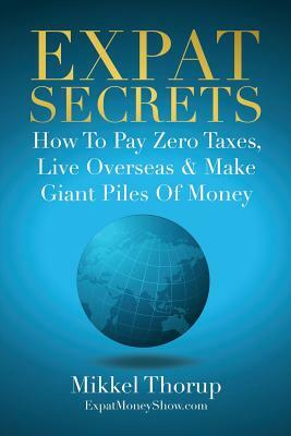 Expat Secrets: How To Pay Zero Taxes, Live Overseas & Make Giant Piles of Money by Mikkel Thorup