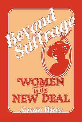 Beyond Suffrage: Women in the New Deal by Susan Ware