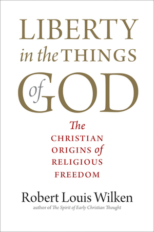 Liberty in the Things of God: The Christian Origins of Religious Freedom by Robert L. Wilken