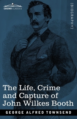 The Life, Crime, and Capture of John Wilkes Booth: with a full sketch of the conspiracy of which he was the leader, and the pursuit, trial and executi by George Alfred Townsend