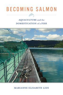 Becoming Salmon, Volume 55: Aquaculture and the Domestication of a Fish by Marianne Elisabeth Lien