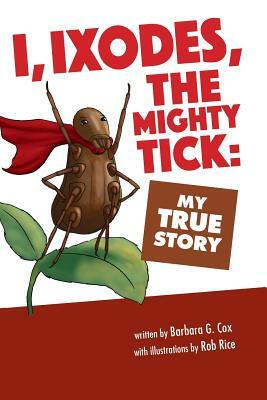 I, Ixodes, the Mighty Tick: My True Story by Barbara G. Cox