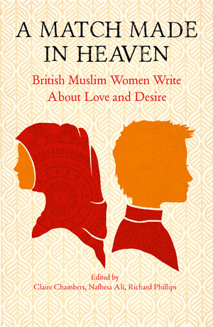 A Match Made In Heaven: British Muslim Women Write About Love and Desire by Nafhesa Ali, Claire Chambers, Richard Phillips