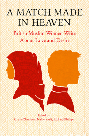 A Match Made In Heaven: British Muslim Women Write About Love and Desire by Nafhesa Ali, Richard Phillips, Claire Chambers