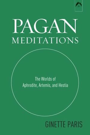 Pagan Meditations: The Worlds of Aphrodite, Artemis, and Hestia by Ginette Paris