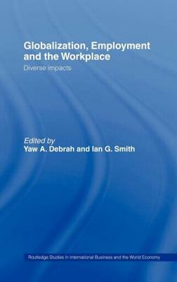 Globalization, Employment and the Workplace: Diverse Impacts by Ian G. Smith, Yaw a. Debrah