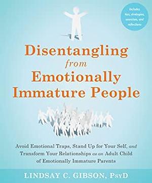 Disentangling from Emotionally Immature People: Avoid Emotional Traps, Stand Up for Your Self, and Transform Your Relationships as an Adult Child of Emotionally Immature Parents by Lindsay C. Gibson