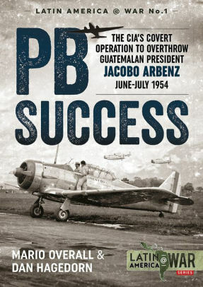 PBSUCCESS: The CIA's Covert Operation to Overthrow Guatemalan President Jacobo Arbenz June-July 1954 by Mario Overall, Dan Hagedorn