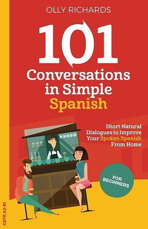 101 Conversations in Simple Spanish: Short, Natural Dialogues to Improve Your Spoken Spanish From Home by Olly Richards, Olly Richards