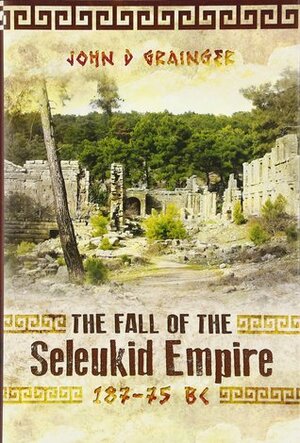 The Fall of the Seleukid Empire, 187 - 75 BC by John D. Grainger