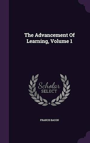 The Advancement Of Learning, Volume 1 by Sir Francis Bacon