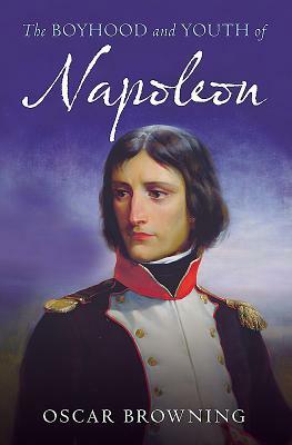 The Boyhood and Youth of Napoleon: Napoleon Bonaparte 1769-1793 by Oscar Browning