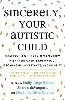 Sincerely, Your Autistic Child: What People on the Autism Spectrum Wish Their Parents Knew About Growing Up, Acceptance, and Identity by Emily Paige Ballou, Morénike Giwa Onaiwu, Autistic Women and Nonbinary Network, Sharon deVanport