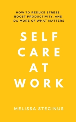 Self Care at Work: How to Reduce Stress, Boost Productivity, and Do More of What Matters by Melissa Steginus