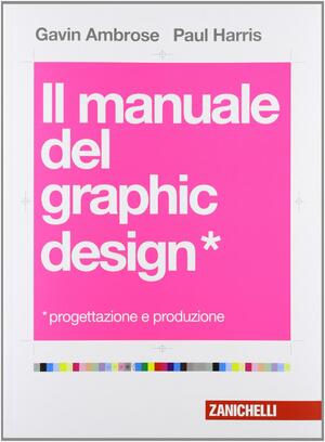 Il manuale del graphic design. Progettazione e produzione by Paul Harris, Gavin Ambrose