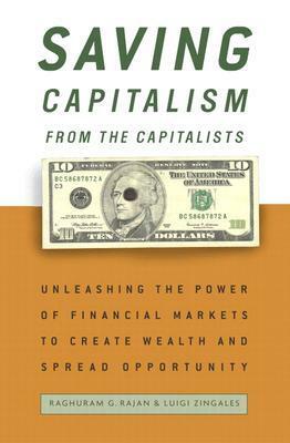 Saving Capitalism from the Capitalists: Unleashing the Power of Financial Markets to Create Wealth and Spread Opportunity by Raghuram G. Rajan, Luigi Zingales