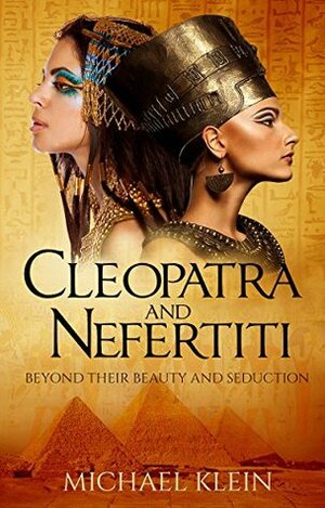 Cleopatra and Nefertiti: Beyond Their Beauty and Seduction by Michael Klein