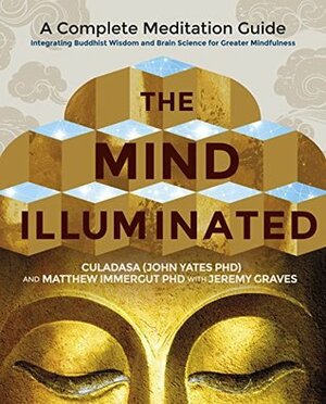 The Mind Illuminated: A Complete Meditation Guide Integrating Buddhist Wisdom and Brain Science for Greater Mindfulness by Matthew Immergut, Jeremy Graves, Culadasa (John Yates)