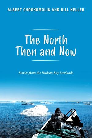 The North Then and Now: Stories from the Hudson Bay Lowlands by Albert Chookomolin, Bill Keller