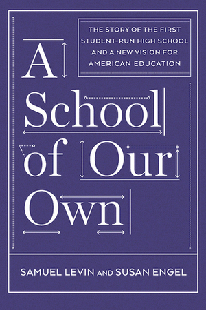 A School of Our Own: A Student-Run High School, and Lessons for All Parents, Teachers, and Students Seeking Engagement, Mastery, and a Love of Learning by Susan Engel, Sam Levin