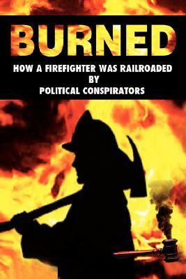 Burned: How a Firefighter Was Railroaded by Political Conspirators by Rich Josu, Matt Mahady