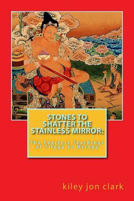 Stones to Shatter the Stainless Mirror: : The Fearless Teachings of Tilopa to Naropa by Kiley Jon Clark