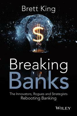 Breaking Banks: The Innovators, Rogues, and Strategists Rebooting Banking by Brett King