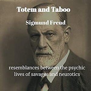 Totem and Taboo: Resemblances Between the Psychic Lives of Savages and Neurotics by Sigmund Freud
