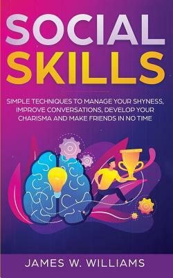 Social Skills: Simple Techniques to Manage Your Shyness, Improve Conversations, Develop Your Charisma and Make Friends in No Time by James W. Williams