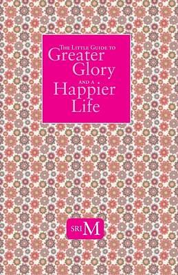 The Little Guide to Greater Glory and A Happier Life by Sri M., Sri M.