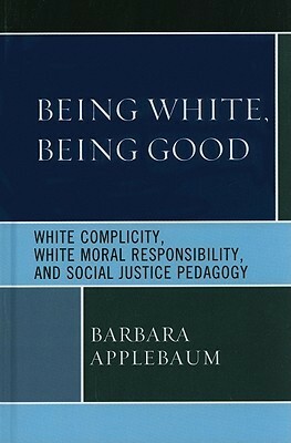 Being White, Being Good: White Complicity, White Moral Responsibility, and Social Justice Pedagogy by Barbara Applebaum