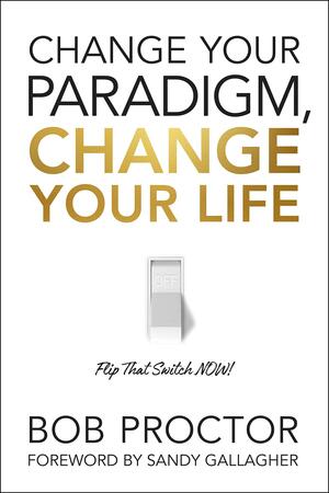 Change Your Paradigm, Change Your Life: Flip That Switch Now! by Bob Proctor