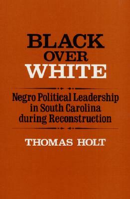 Black Over White: Negro Political Leadership in South Carolina During Reconstruction by Thomas Holt