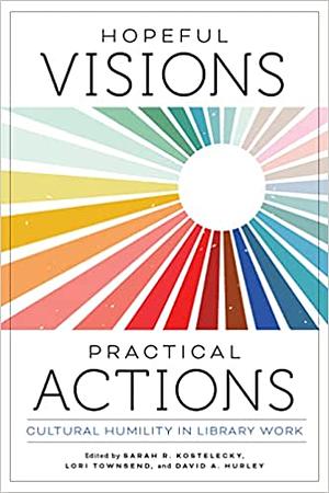 Hopeful Visions, Practical Actions: Cultural Humility in Library Work by Sarah R. Kostelecky, David A. Hurley, Lori Townsend