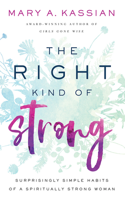 The Right Kind of Strong: Surprisingly Simple Habits of a Spiritually Strong Woman by Mary A. Kassian