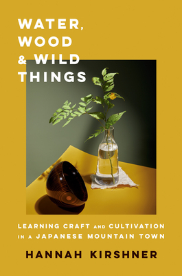 Water, Wood, and Wild Things: Learning Craft and Cultivation in a Japanese Mountain Town by Hannah Kirshner