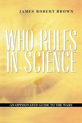 Who Rules in Science?: An Opinionated Guide to the Wars by James Robert Brown