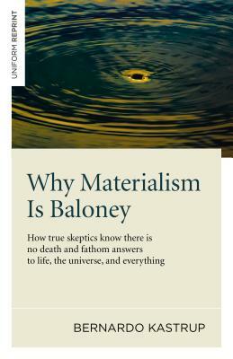 Why Materialism Is Baloney: How True Skeptics Know There Is No Death and Fathom Answers to Life, the Universe and Everything by Bernardo Kastrup