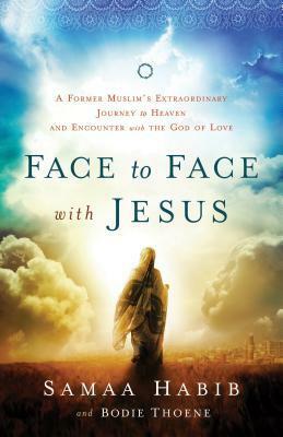 Face to Face with Jesus: A Former Muslim's Extraordinary Journey to Heaven and Encounter with the God of Love by Bodie Thoene, Samaa Habib, Mike Bickle
