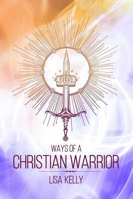 Ways Of A Christian Warrior by Lisa Kelly