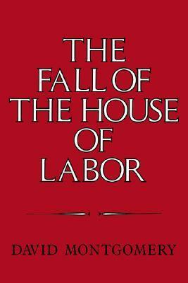 The Fall of the House of Labor: The Workplace, the State, and American Labor Activism, 1865-1925 by David Montgomery