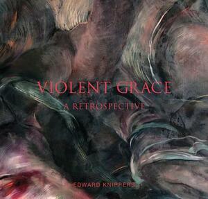 Violent Grace: A Retrospective by Edward Knippers