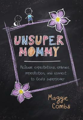 Unsupermommy: Release Expectations, Embrace Imperfection, and Connect to God's Superpower by Maggie Combs