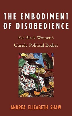 Embodiment of Disobedience: Fat Black Women's Unruly Political Bodies by Andrea Elizabeth Shaw