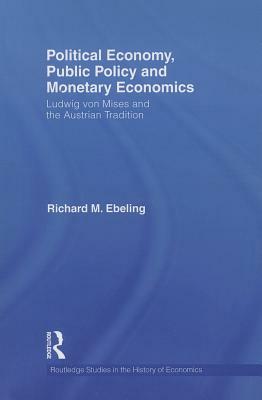 Political Economy, Public Policy and Monetary Economics: Ludwig Von Mises and the Austrian Tradition by Richard M. Ebeling