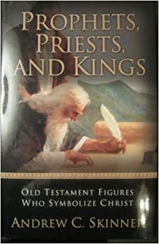 Prophets, Priests, and Kings: Old Testament Figures Who Symbolize Christ by Andrew C. Skinner