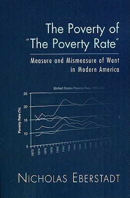 The Poverty of "The Poverty Rate": Measure and Mismeasure of Want in Modern America by Nicholas Eberstadt