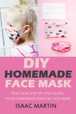 Diy Homemade Face Mask: Practical Step-By-Step Guide Your Homemade Medical Face Mask by Isaac Martin