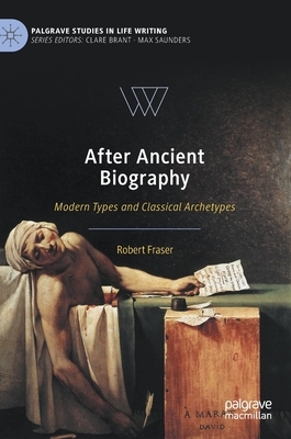 After Ancient Biography: Modern Types and Classical Archetypes by Robert Fraser